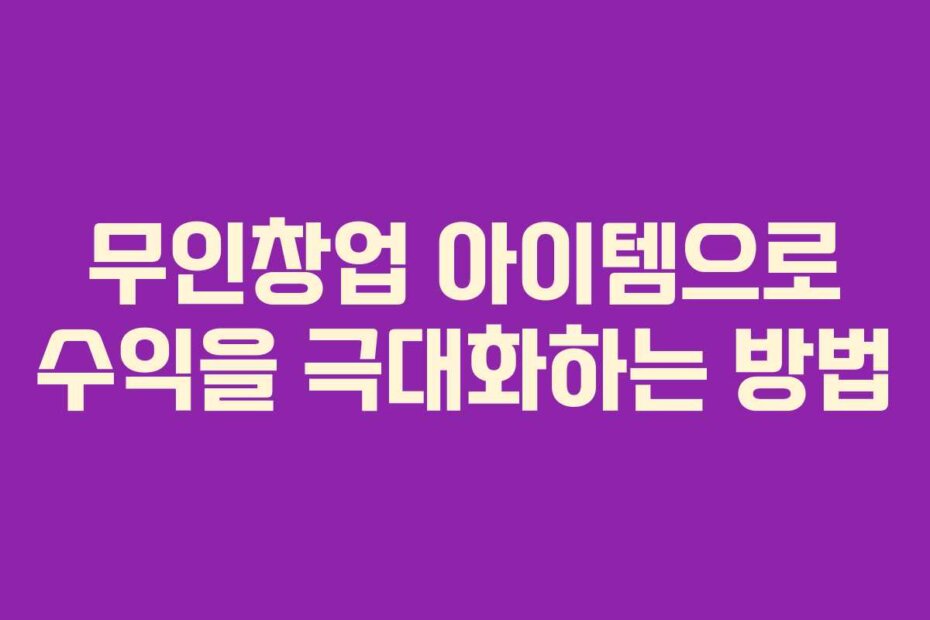 무인창업 아이템으로 수익을 극대화하는 방법