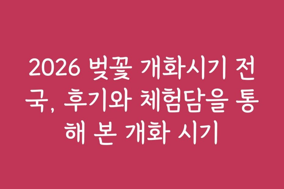 2026 벚꽃 개화시기 전국, 후기와 체험담을 통해 본 개화 시기