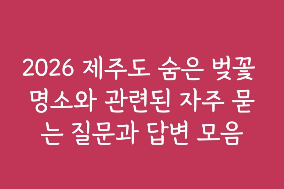 2026 제주도 숨은 벚꽃 명소와 관련된 자주 묻는 질문과 답변 모음