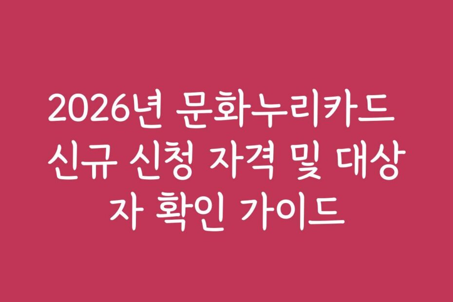 2026년 문화누리카드 신규 신청 자격 및 대상자 확인 가이드