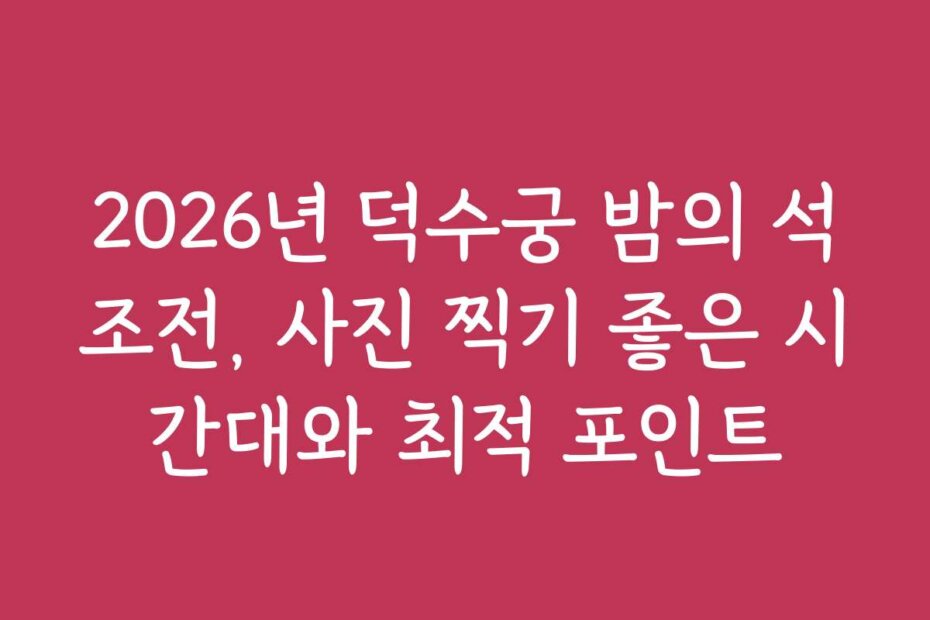 2026년 덕수궁 밤의 석조전, 사진 찍기 좋은 시간대와 최적 포인트