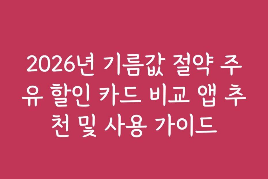 2026년 기름값 절약 주유 할인 카드 비교 앱 추천 및 사용 가이드