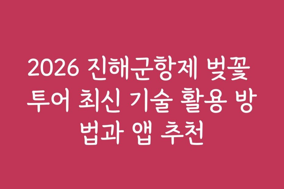 2026 진해군항제 벚꽃 투어 최신 기술 활용 방법과 앱 추천