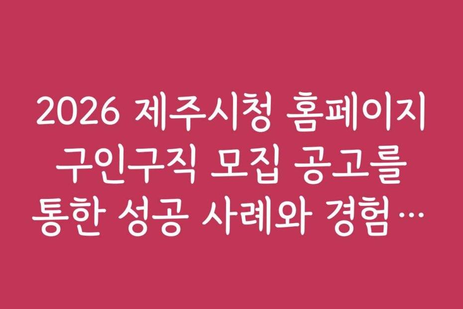2026 제주시청 홈페이지 구인구직 모집 공고를 통한 성공 사례와 경험담 공유