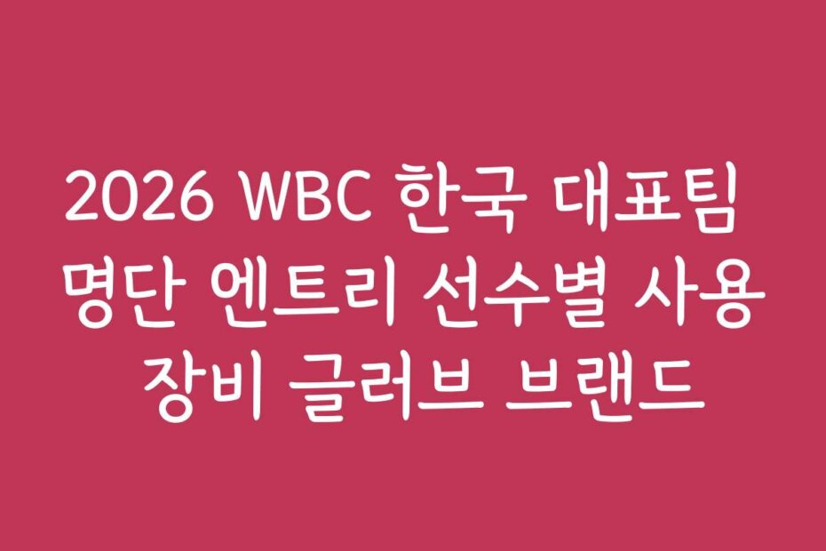 2026 WBC 한국 대표팀 명단 엔트리 선수별 사용 장비 글러브 브랜드