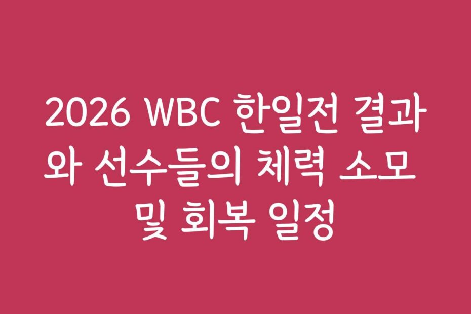 2026 WBC 한일전 결과와 선수들의 체력 소모 및 회복 일정