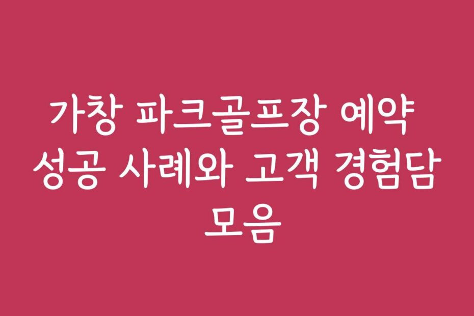 가창 파크골프장 예약 성공 사례와 고객 경험담 모음