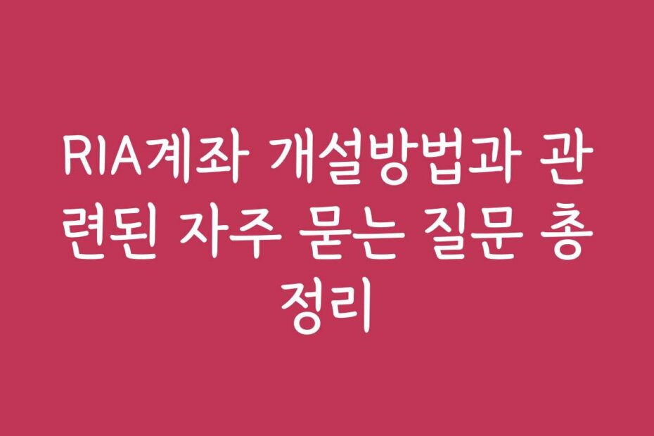 RIA계좌 개설방법과 관련된 자주 묻는 질문 총정리