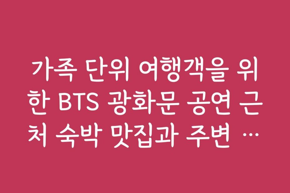 가족 단위 여행객을 위한 BTS 광화문 공연 근처 숙박 맛집과 주변 참고 정보