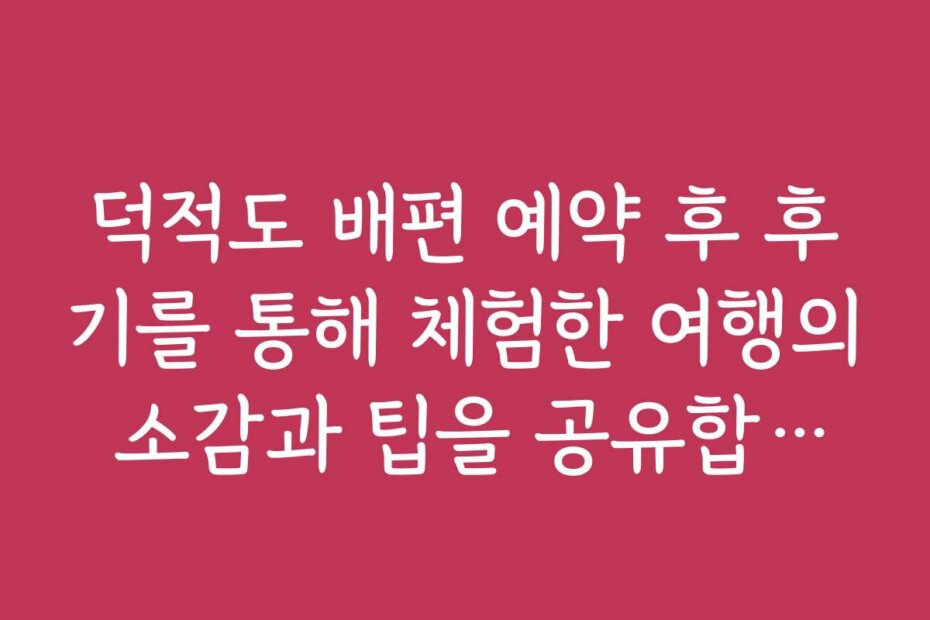 덕적도 배편 예약 후 후기를 통해 체험한 여행의 소감과 팁을 공유합니다