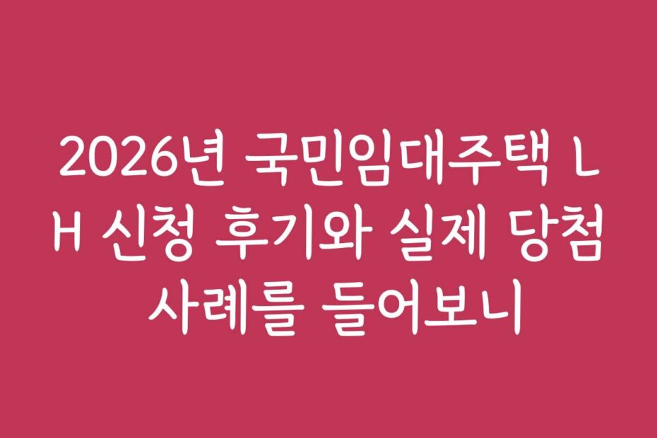 2026년 국민임대주택 LH 신청 후기와 실제 당첨 사례를 들어보니