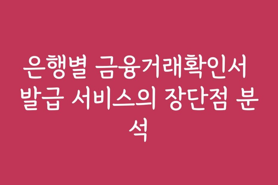 은행별 금융거래확인서 발급 서비스의 장단점 분석