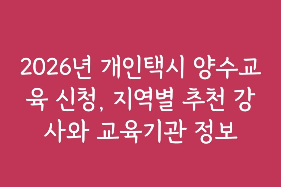 2026년 개인택시 양수교육 신청, 지역별 추천 강사와 교육기관 정보 2026년 개인택시 양수교육 신청, 지역별 추천 강사와 교육기관 정보