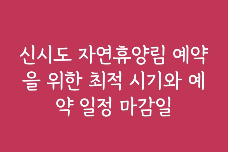 신시도 자연휴양림 예약을 위한 최적 시기와 예약 일정 마감일