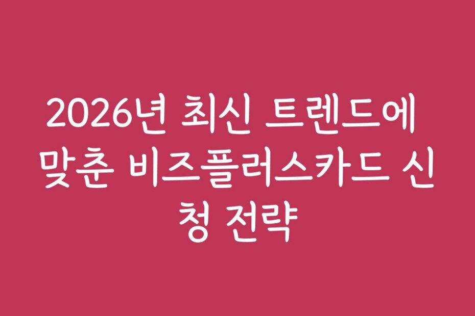 2026년 최신 트렌드에 맞춘 비즈플러스카드 신청 전략