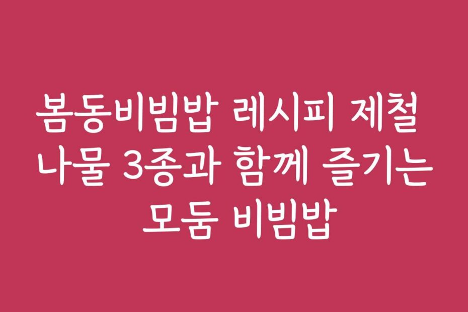 봄동비빔밥 레시피 제철 나물 3종과 함께 즐기는 모둠 비빔밥