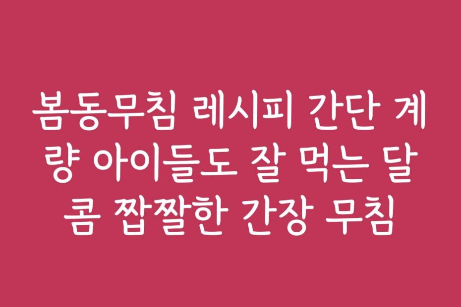봄동무침 레시피 간단 계량 아이들도 잘 먹는 달콤 짭짤한 간장 무침