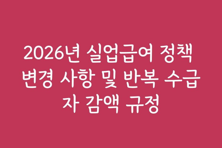2026년 실업급여 정책 변경 사항 및 반복 수급자 감액 규정