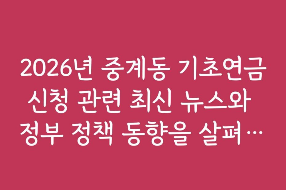 2026년 중계동 기초연금신청 관련 최신 뉴스와 정부 정책 동향을 살펴보세요