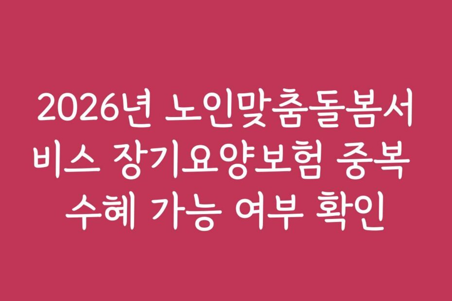2026년 노인맞춤돌봄서비스 장기요양보험 중복 수혜 가능 여부 확인