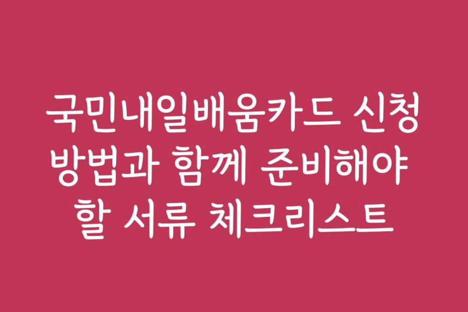 국민내일배움카드 신청방법과 함께 준비해야 할 서류 체크리스트
