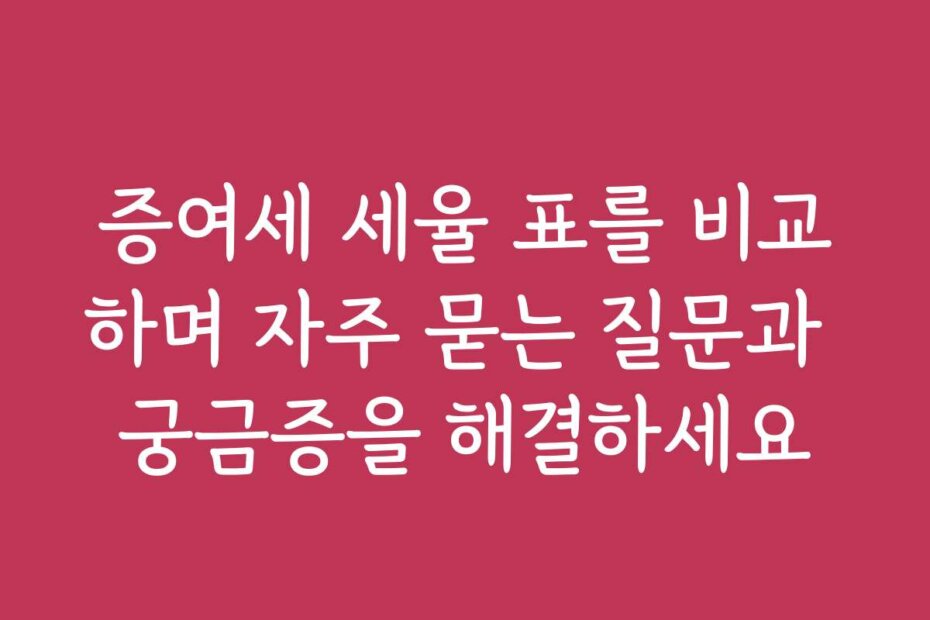 증여세 세율 표를 비교하며 자주 묻는 질문과 궁금증을 해결하세요