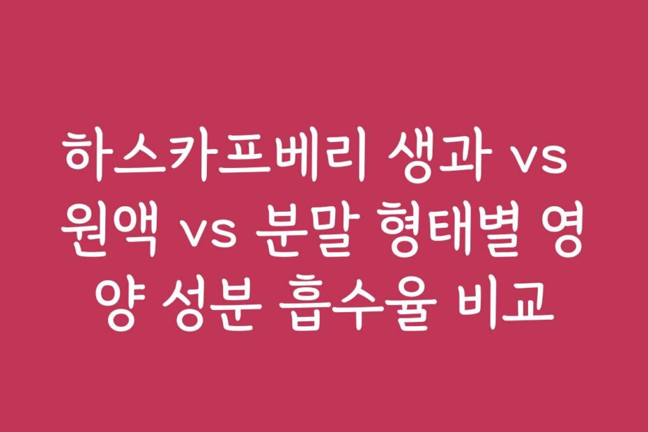 하스카프베리 생과 vs 원액 vs 분말 형태별 영양 성분 흡수율 비교