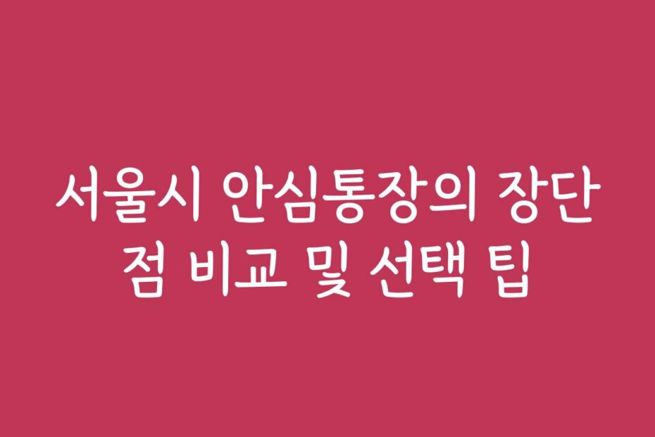 서울시 안심통장의 장단점 비교 및 선택 팁