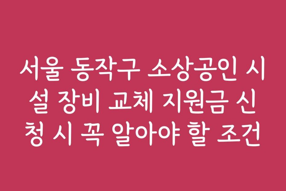 서울 동작구 소상공인 시설 장비 교체 지원금 신청 시 꼭 알아야 할 조건