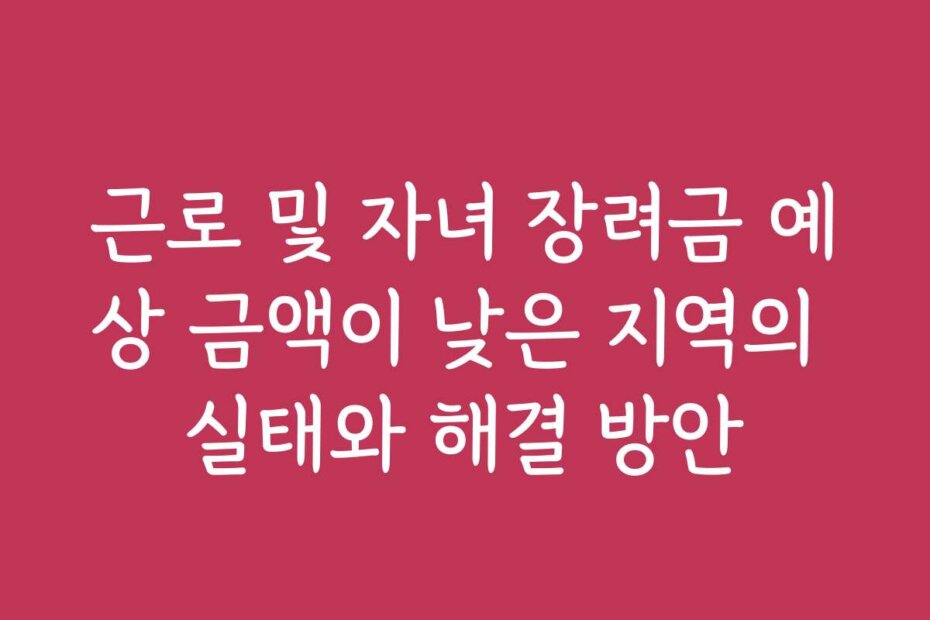 근로 및 자녀 장려금 예상 금액이 낮은 지역의 실태와 해결 방안