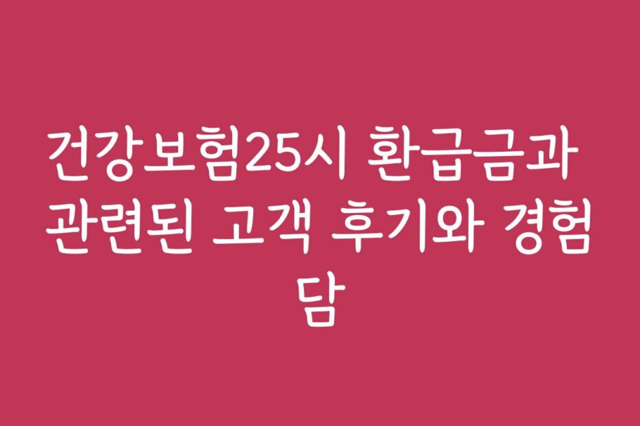 건강보험25시 환급금과 관련된 고객 후기와 경험담