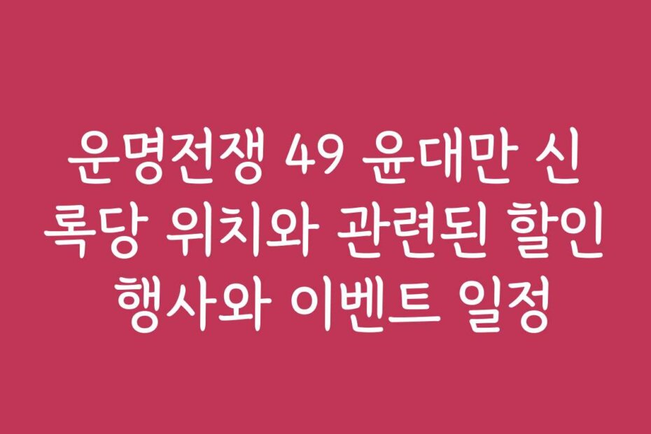 운명전쟁 49 윤대만 신록당 위치와 관련된 할인 행사와 이벤트 일정