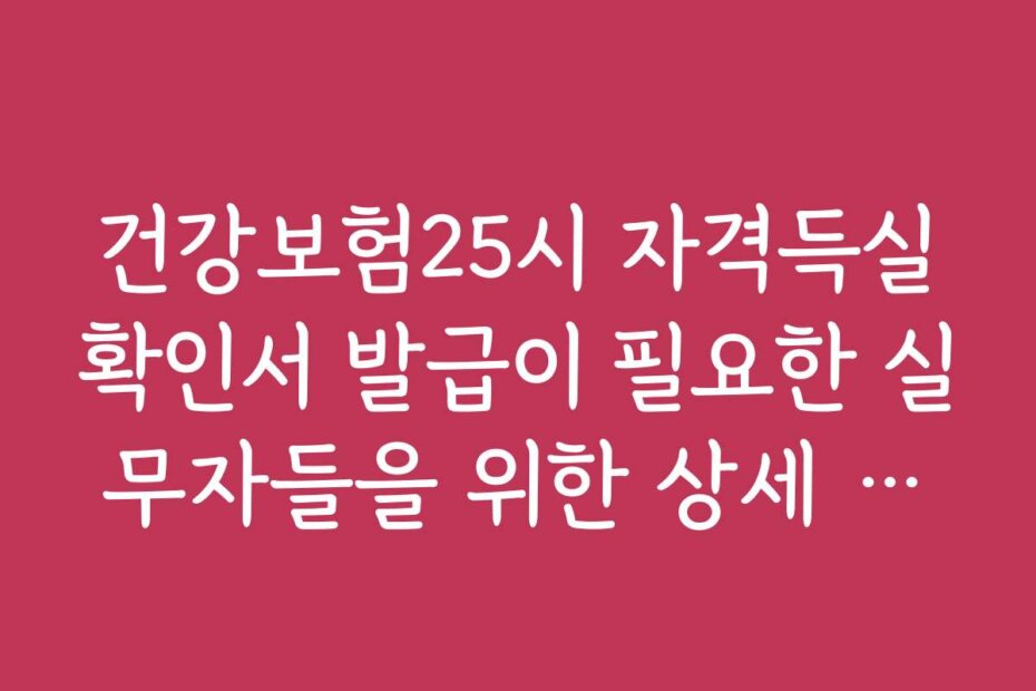 건강보험25시 자격득실확인서 발급이 필요한 실무자들을 위한 상세 가이드와 팁
