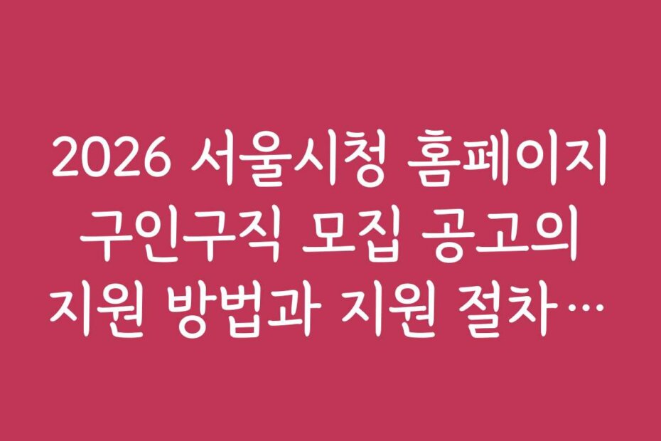 2026 서울시청 홈페이지 구인구직 모집 공고의 지원 방법과 지원 절차 상세 안내