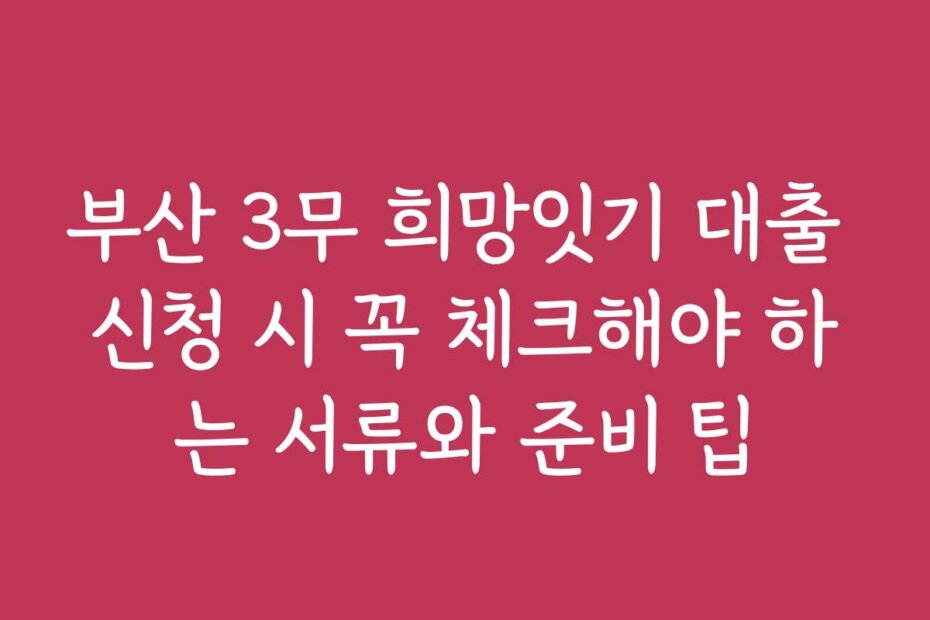 부산 3무 희망잇기 대출 신청 시 꼭 체크해야 하는 서류와 준비 팁