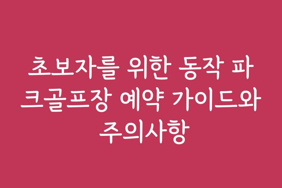 초보자를 위한 동작 파크골프장 예약 가이드와 주의사항