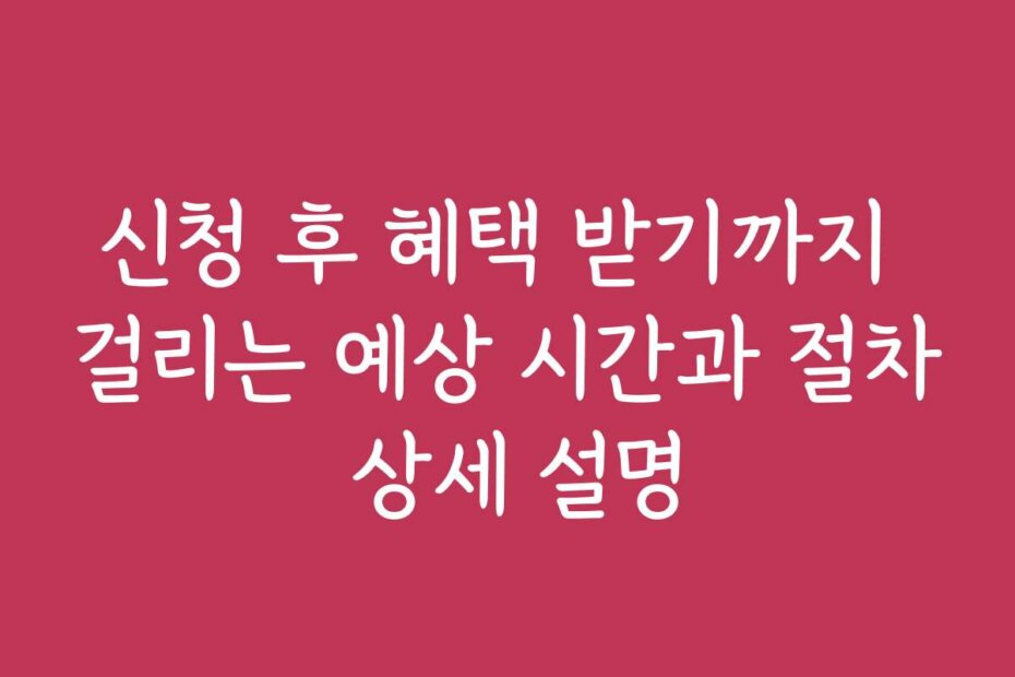 신청 후 혜택 받기까지 걸리는 예상 시간과 절차 상세 설명