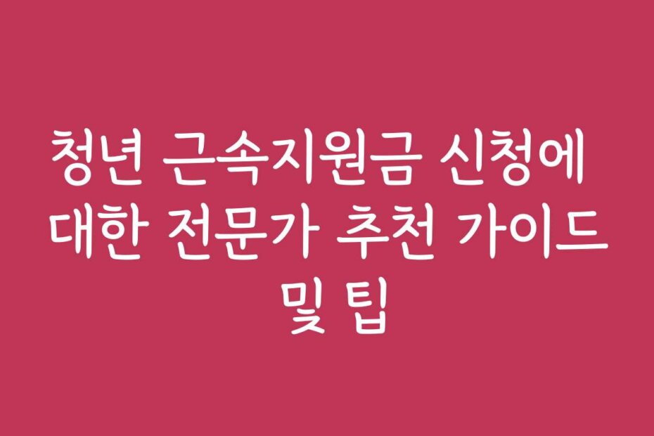 청년 근속지원금 신청에 대한 전문가 추천 가이드 및 팁