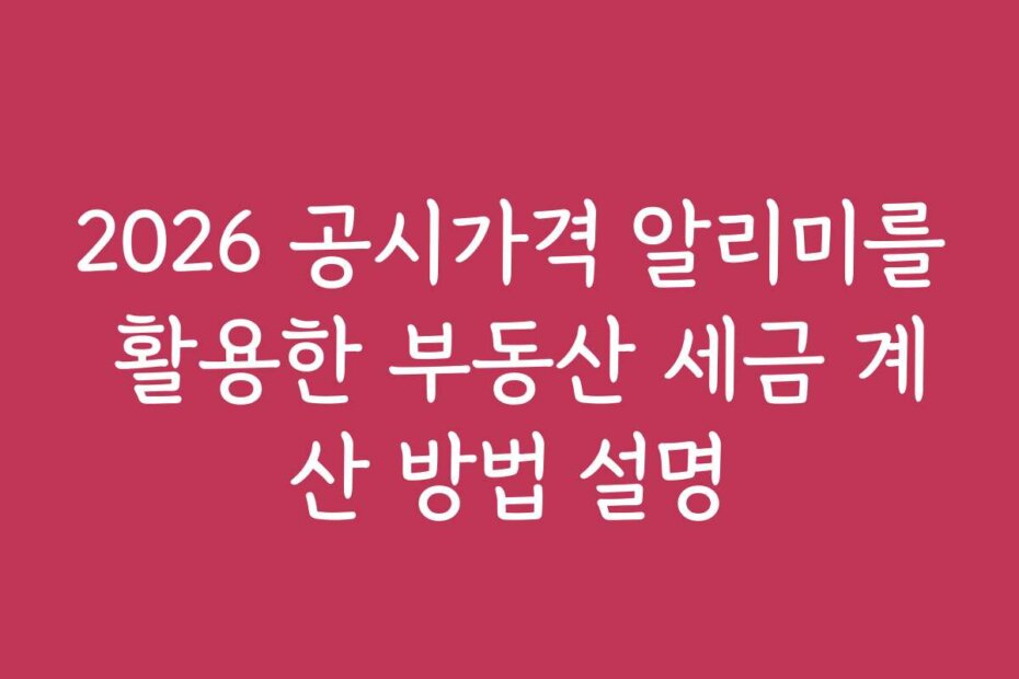 2026 공시가격 알리미를 활용한 부동산 세금 계산 방법 설명