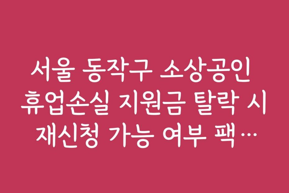 서울 동작구 소상공인 휴업손실 지원금 탈락 시 재신청 가능 여부 팩트체크