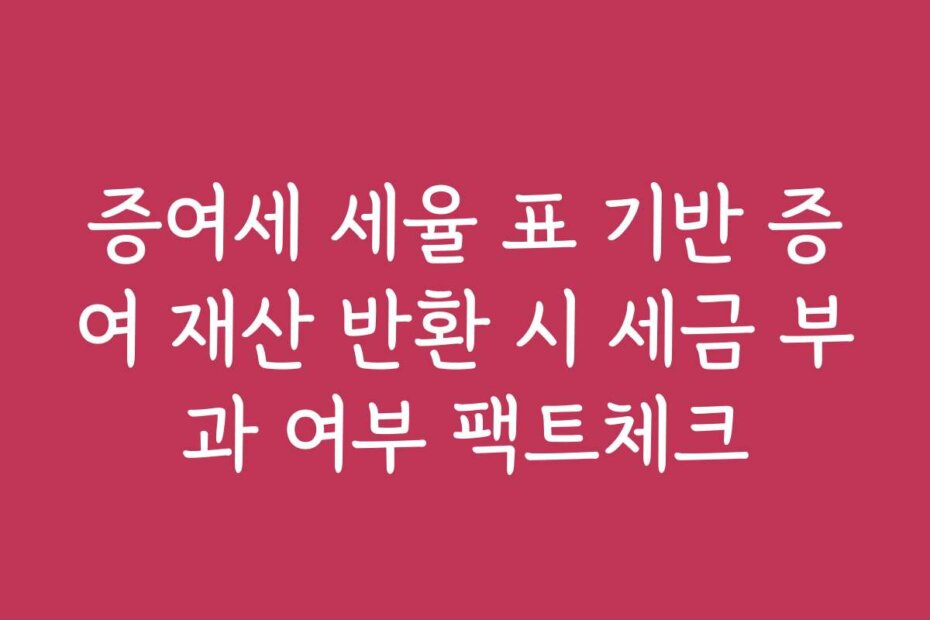증여세 세율 표 기반 증여 재산 반환 시 세금 부과 여부 팩트체크