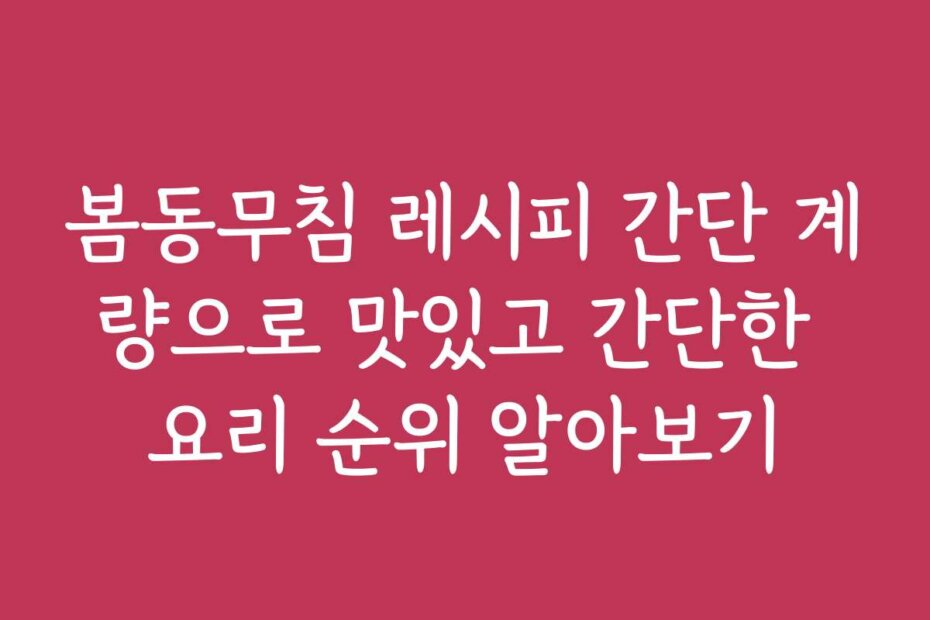 봄동무침 레시피 간단 계량으로 맛있고 간단한 요리 순위 알아보기