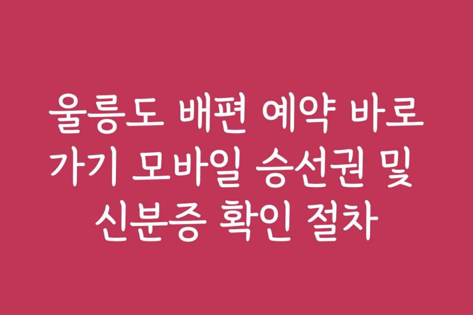 울릉도 배편 예약 바로가기 모바일 승선권 및 신분증 확인 절차