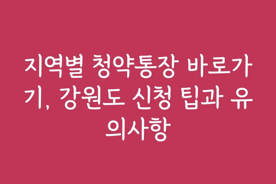 지역별 청약통장 바로가기, 강원도 신청 팁과 유의사항