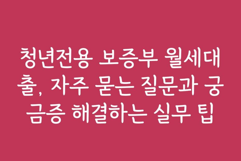 청년전용 보증부 월세대출, 자주 묻는 질문과 궁금증 해결하는 실무 팁