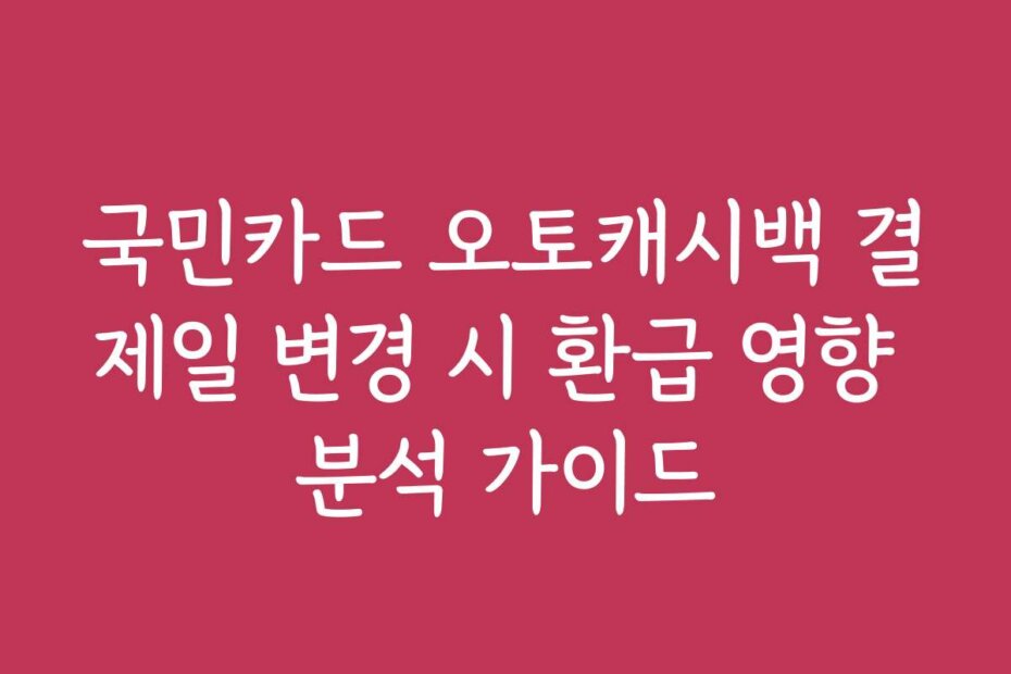국민카드 오토캐시백 결제일 변경 시 환급 영향 분석 가이드