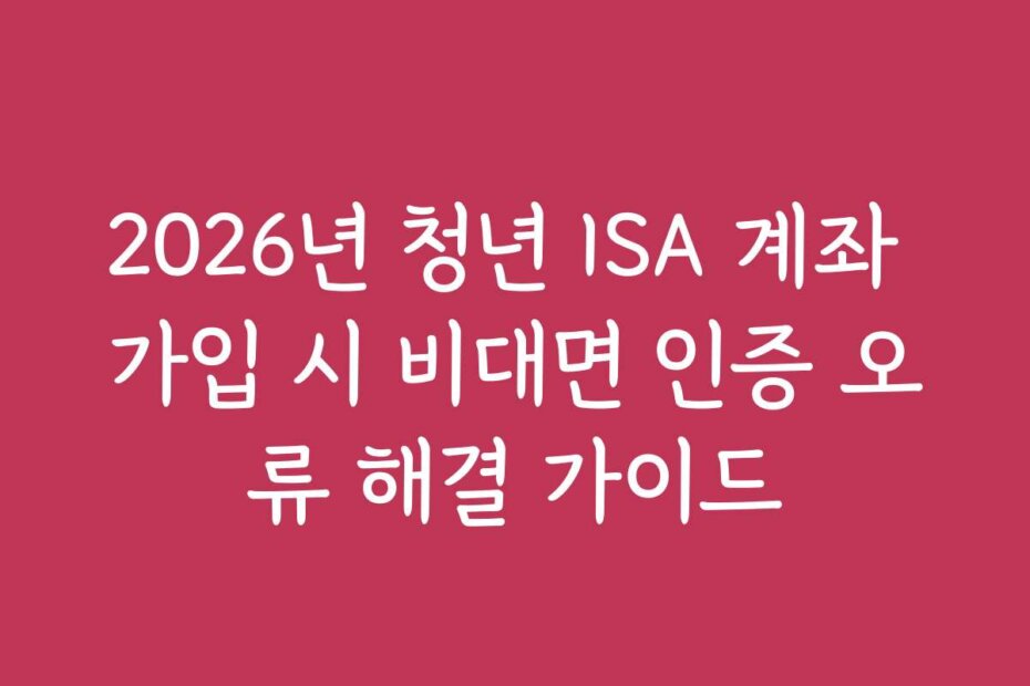 2026년 청년 ISA 계좌 가입 시 비대면 인증 오류 해결 가이드