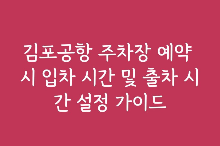 김포공항 주차장 예약 시 입차 시간 및 출차 시간 설정 가이드