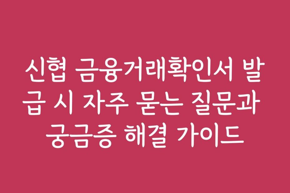 신협 금융거래확인서 발급 시 자주 묻는 질문과 궁금증 해결 가이드