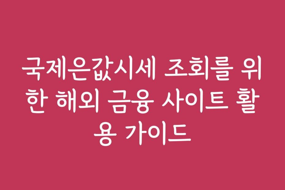 국제은값시세 조회를 위한 해외 금융 사이트 활용 가이드
